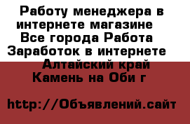 Работу менеджера в интернете магазине. - Все города Работа » Заработок в интернете   . Алтайский край,Камень-на-Оби г.